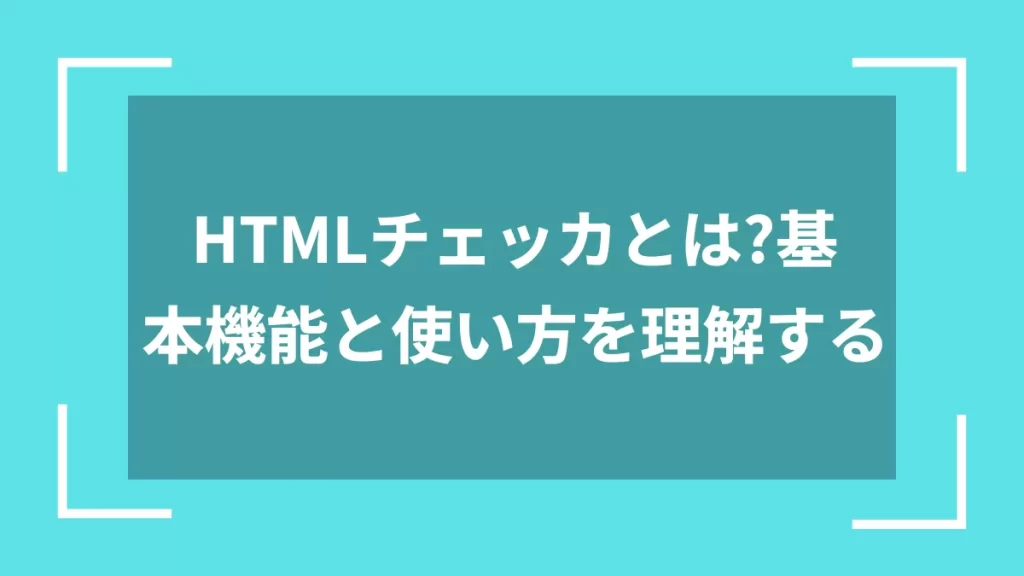 HTMLチェッカとは?基本機能と使い方を理解する