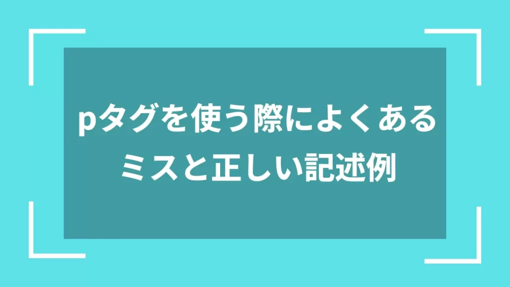 pタグを使う際によくあるミスと正しい記述例